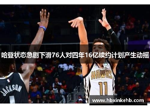 哈登状态急剧下滑76人对四年16亿续约计划产生动摇