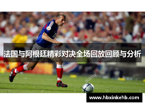 法国与阿根廷精彩对决全场回放回顾与分析