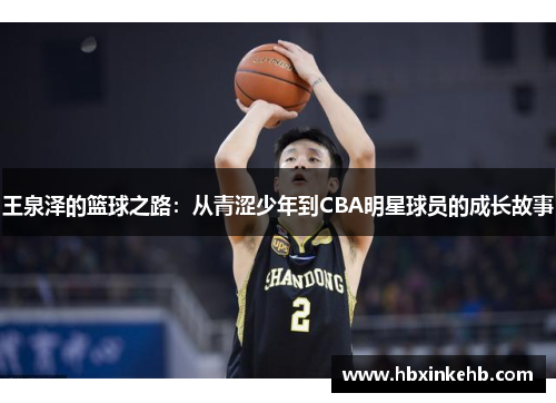 王泉泽的篮球之路:从青涩少年到CBA明星球员的成长故事 王泉泽的篮球之路:从青涩少年到CBA明星球员的成长故事