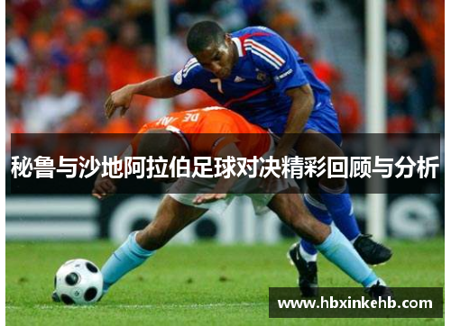 秘鲁与沙地阿拉伯足球对决精彩回顾与分析