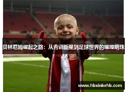 贝林厄姆崛起之路：从青训新星到足球世界的璀璨明珠
