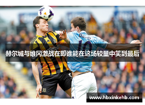 赫尔城与维冈激战在即谁能在这场较量中笑到最后
