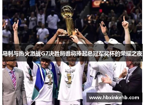马刺与热火激战G7决胜局谁将捧起总冠军奖杯的荣耀之夜
