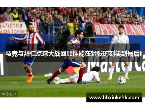 马竞与拜仁点球大战回顾谁能在紧张时刻笑到最后