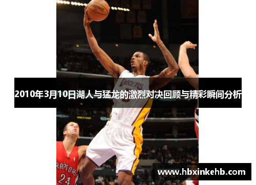 2010年3月10日湖人与猛龙的激烈对决回顾与精彩瞬间分析