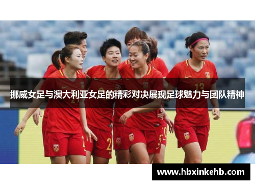 挪威女足与澳大利亚女足的精彩对决展现足球魅力与团队精神