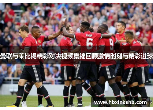 曼联与莱比锡精彩对决视频集锦回顾激情时刻与精彩进球