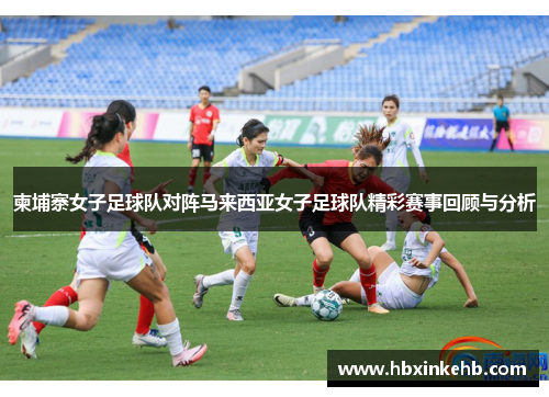 柬埔寨女子足球队对阵马来西亚女子足球队精彩赛事回顾与分析