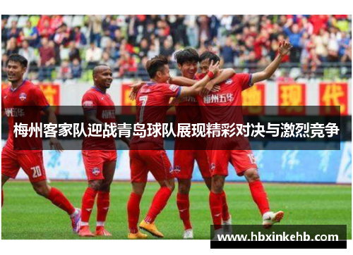 梅州客家队迎战青岛球队展现精彩对决与激烈竞争